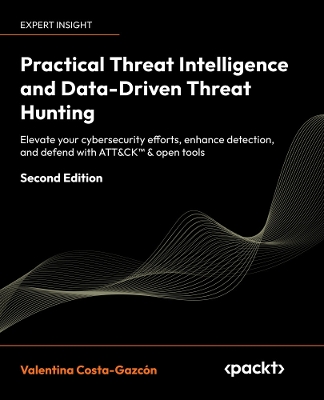 Practical Threat Intelligence and Data-Driven Threat Hunting: Elevate your cybersecurity efforts, enhance detection, and defend with  ATT&CK & open tools 2nd Revised edition