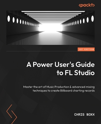 Power User's Guide to FL Studio 21: Master the art of music production and advanced mixing techniques to create  Billboard-charting records