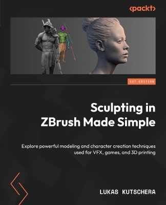 Sculpting in ZBrush Made Simple: Explore powerful modeling and character creation techniques used for VFX,  games, and 3D printing