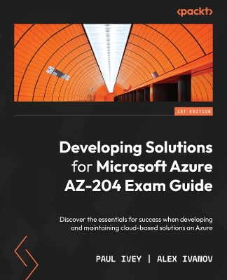 Developing Solutions for Microsoft Azure AZ-204 Exam Guide: Discover the essentials for success when developing and maintaining  cloud-based solutions on Azure