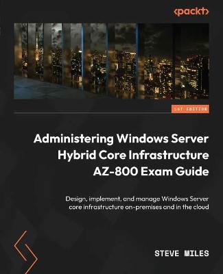 Administering Windows Server Hybrid Core Infrastructure AZ-800 Exam Guide: Design, implement, and manage Windows Server core infrastructure on-premises  and in the cloud