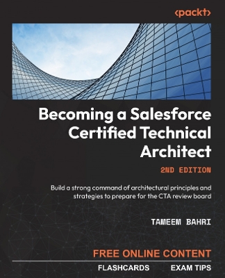 Becoming a Salesforce Certified Technical Architect: Build a strong command of architectural principles and strategies to prepare  for the CTA review board 2nd Revised edition