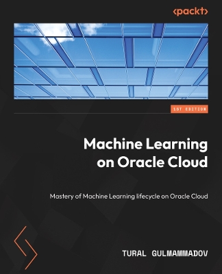 Machine Learning on Oracle Cloud: Mastery of Machine Learning lifecycle on Oracle Cloud