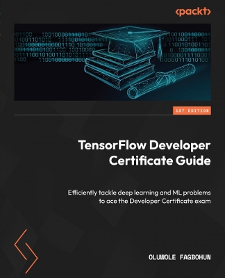 TensorFlow Developer Certificate Guide: Efficiently tackle deep learning and ML problems to ace the Developer  Certificate exam