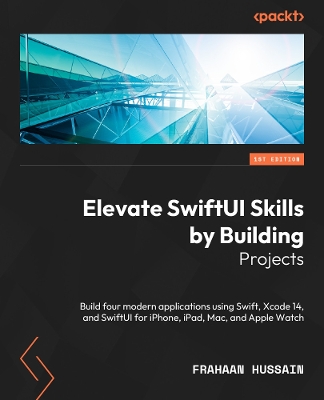 Elevate SwiftUI Skills by Building Projects: Build four modern applications using Swift, Xcode 14, and SwiftUI for  iPhone, iPad, Mac, and Apple Watch