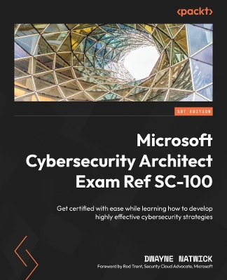 Microsoft Cybersecurity Architect Exam Ref SC-100: Get certified with ease while learning how to develop highly effective  cybersecurity strategies