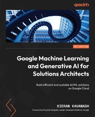 Google Machine Learning and Generative AI for Solutions Architects: Build efficient and scalable AI/ML solutions on Google Cloud