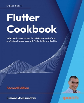 Flutter Cookbook: 100plus step-by-step recipes for building cross-platform, professional-grade  apps with Flutter 3.10.x and Dart 3.x 2nd Revised edition