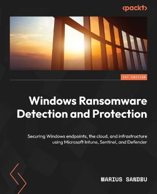 Windows Ransomware Detection and Protection: Securing Windows endpoints, the cloud, and infrastructure using Microsoft  Intune, Sentinel, and Defender