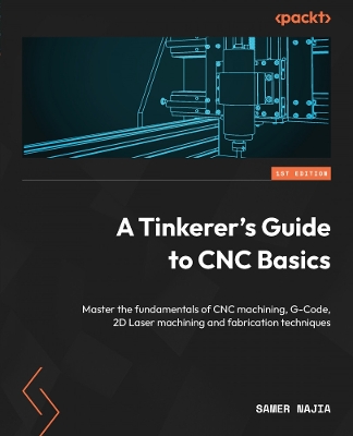 Tinkerer's Guide to CNC Basics: Master the fundamentals of CNC machining, G-Code, 2D Laser machining and  fabrication techniques