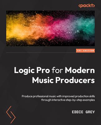 Logic Pro for Modern Music Producers: Produce professional music with improved production skills through  interactive step-by-step examples