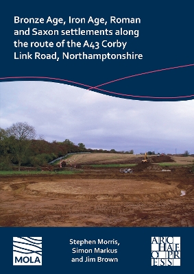 Bronze Age, Iron Age, Roman and Saxon Settlements Along the Route of the A43  Corby Link Road, Northamptonshire