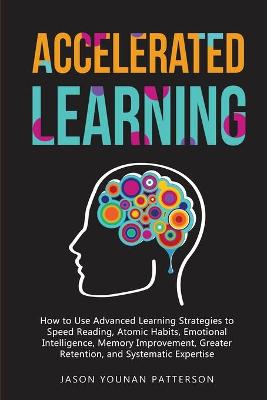 Accelerated Learning: How to Use Advanced Learning Strategies to Speed Reading, Atomic Habits,  Emotional Intelligence, Memory Improvement, Greater Retention, and Systematic Expertise