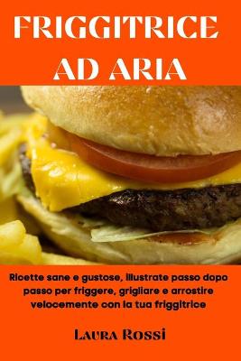 Friggitrice Ad Aria: Ricette sane e gustose, illustrate passo dopo passo per friggere, grigliare  e arrostire velocemente con la tua friggitrice (Air Fryer Cookbook - Italian Version)