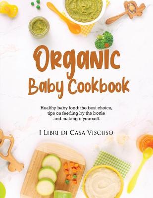 Organic Baby Cookbook: Healthy baby food: the best choice, tips on feeding by the bottle and making  it yourself.
