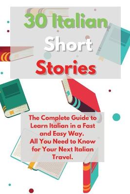 30 Italian Short Stories: The Complete Guide to Learn Italian in a Fast and Easy Way. All You Need to  Know for Your Next Italian Travel.