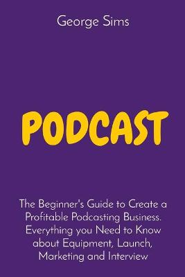 Podcast: The Beginner's Guide to Create a Profitable Podcasting Business. Everything  you Need to Know about Equipment, Launch, Marketing and Interview