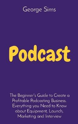 Podcast: The Beginner's Guide to Create a Profitable Podcasting Business. Everything  you Need to Know about Equipment, Launch, Marketing and Interview