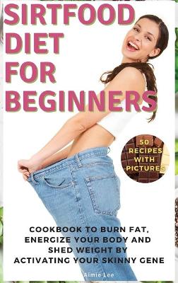 Sirtfood Diet for Beginners: Cookbook to Burn Fat, Energize Your Body and Shed Weight by Activating Your  Skinny Gene 2021 Hc Color Version ed.