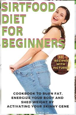 Sirtfood Diet for Beginners: Cookbook to Burn Fat, Energize Your Body and Shed Weight by Activating Your  Skinny Gene. 56 Recipes with Pictures 2021 Hc Color Version ed.