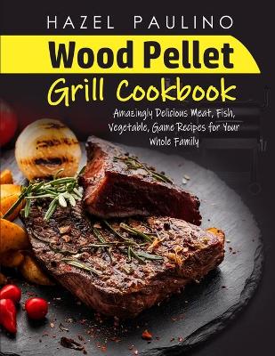Wood Pellet Grill Cookbook: Amazingly Delicious Meat, Fish, Vegetable, Game Recipes for Your Whole  Family Hazel