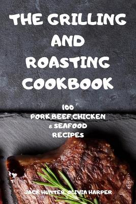 Grilling and Roasting Cookbook: 100 Pork, Beef, Chicken and Seafood Recipes