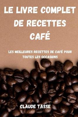Livre Complet de Recettes Café: Les meilleures recettes de café pour toutes les occasions