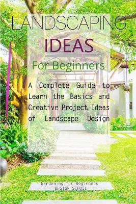 Landscaping Ideas for Beginners: A Complete Guide to Learn the Basics and Creative Project Ideas of Landscape  Design