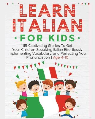 Learn Italian For Kids: 115 Captivating Stories To Get Your Children Speaking Italian Effortlessly  Implementing Vocabulary, and Perfecting Your Pronunciation - Age 4-10