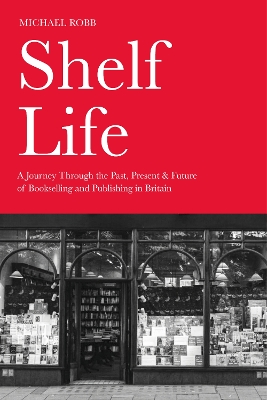 Shelf Life: A Journey Through the Past, Present & Future of Bookselling and Publishing  in Britain