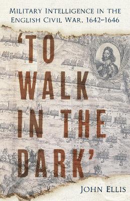 'To Walk in the Dark': Military Intelligence in the English Civil War, 1642-1646 New edition
