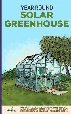 Year Round Solar Greenhouse: Step-By-Step Guide to Design And Build Your Own Passive Solar Greenhouse in  as Little as 30 Days Without Drowning in a Sea of Technical Jargon