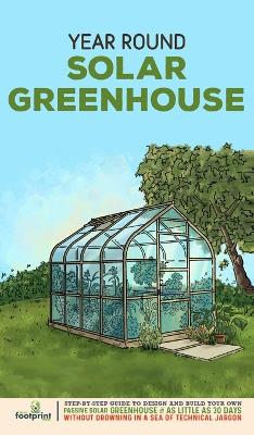 Year Round Solar Greenhouse: Step-By-Step Guide to Design And Build Your Own Passive Solar Greenhouse in  as Little as 30 Days Without Drowning in a Sea of Technical Jargon