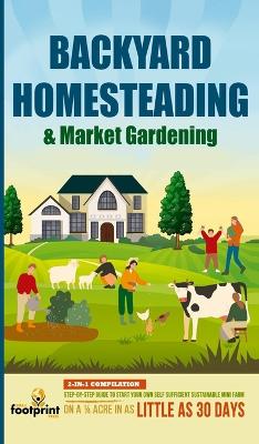 Backyard Homesteading & Market Gardening: 2-in-1 Compilation Step-By-Step Guide to Start Your Own Self Sufficient  Sustainable Mini Farm on a 1/4 Acre In as Little as 30 Days