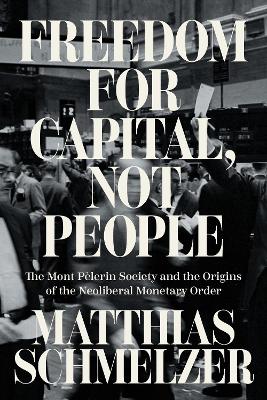 Freedom for Capital, Not People: The Mont Pèlerin Society and the Origins of the Neoliberal Monetary Order Paperback original