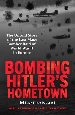 Bombing Hitler's Hometown: The Untold Story of the Last Mass Bomber Raid of World War II in Europe