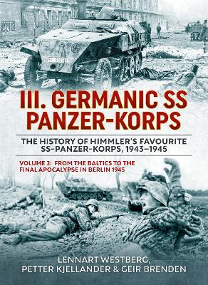III Germanic SS Panzer-Korps. The History of Himmler's Favourite  SS-Panzer-Korps, 1943-1945 Volume 2: From the Baltics to the final Apocalypse in Berlin 1945