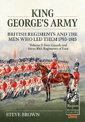 King Georges Army - British Regiments and the Men Who Led Them 1793-1815  Volume 2: Foot Guards and 1st to 30th Regiments of Foot