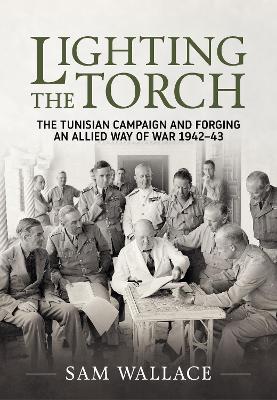 Lighting the Torch: The Tunisian Campaign and Forging an Allied Way of War 1942-43