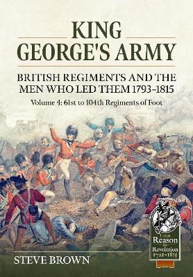King George's Army - British Regiments and the Men Who Led Them 1793-1815  Volume 4: 61st to 104th Regiments of Foot