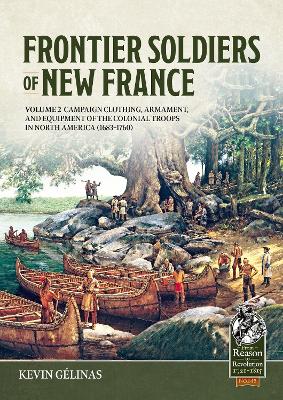 Frontier Soldiers of New France Volume 2: Campaign Clothing, Armament, and Equipment of the Colonial Troops in North  America (16831760)