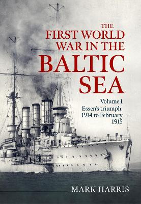 First World War in the Baltic Sea Volume 1: Essens triumph, 1914 to February 1915