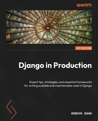 Django in Production: Expert tips, strategies, and essential frameworks for writing scalable and  maintainable code in Django