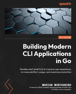 Building Modern CLI Applications in Go: Develop next-level CLIs to improve user experience, increase platform usage,  and maximize production