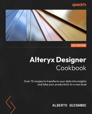 Alteryx Designer Cookbook: Over 60 recipes to transform your data into insights and take your  productivity to a new level
