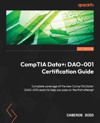 CompTIA Dataplus: DAO-001 Certification Guide: Complete coverage of the new CompTIA Dataplus (DAO-001) exam to help you pass  on the first attempt