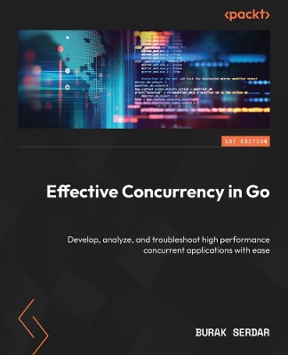 Effective Concurrency in Go: Develop, analyze, and troubleshoot high performance concurrent applications  with ease