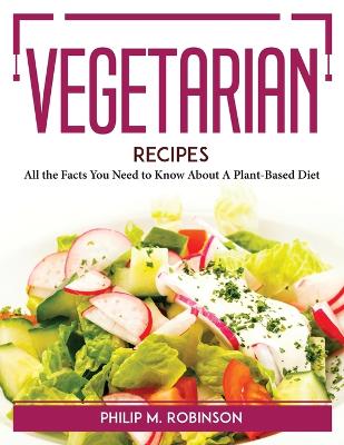 Vegetarian Recipes: All the Facts You Need to Know About A Plant-Based Diet