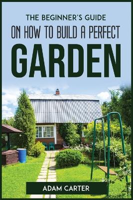 Beginner's Guide On How To Build A Perfect Garden