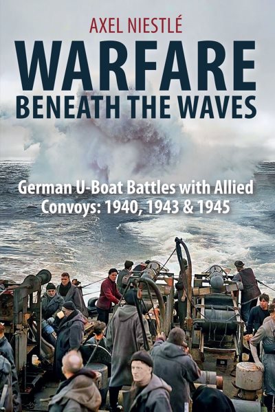 Warfare Beneath the Waves: German U-Boat Battles with Allied Convoys: 1940, 1943 & 1945